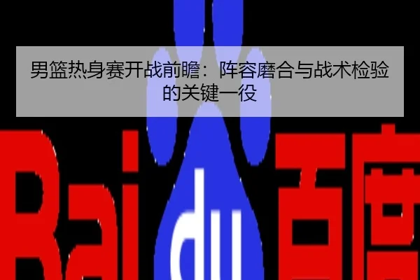 男篮热身赛开战前瞻：阵容磨合与战术检验的关键一役