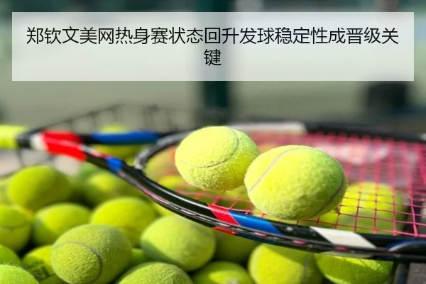 郑钦文美网热身赛状态回升发球稳定性成晋级关键
