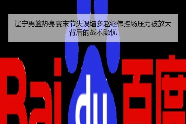 辽宁男篮热身赛末节失误增多赵继伟控场压力被放大背后的战术隐忧