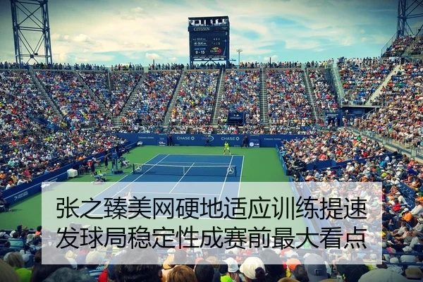 张之臻美网硬地适应训练提速 发球局稳定性成赛前最大看点