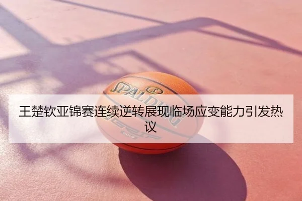 王楚钦亚锦赛连续逆转展现临场应变能力引发热议