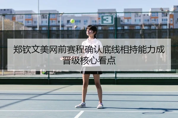 郑钦文美网前赛程确认底线相持能力成晋级核心看点