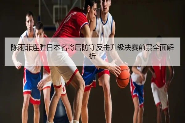 陈雨菲连胜日本名将后防守反击升级决赛前景全面解析