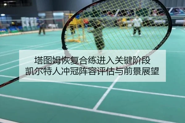 塔图姆恢复合练进入关键阶段 凯尔特人冲冠阵容评估与前景展望
