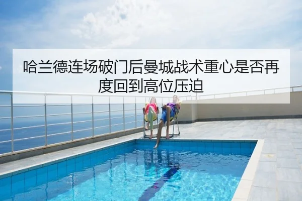 哈兰德连场破门后曼城战术重心是否再度回到高位压迫