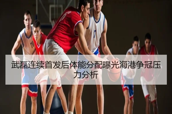 武磊连续首发后体能分配曝光海港争冠压力分析